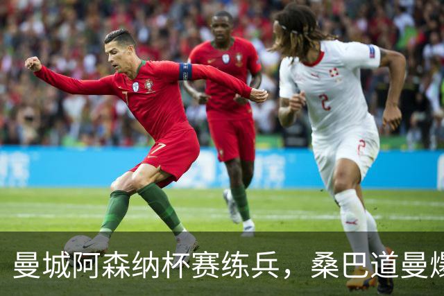 曼城阿森纳杯赛练兵，桑巴道曼爆发彰显豪门厚度